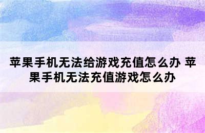 苹果手机无法给游戏充值怎么办 苹果手机无法充值游戏怎么办